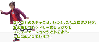 うちのスタッフは、いつも、こんな格好だけど、お客様とフレンドリーにしっかりとコミュニケーションがとれるよう、つねに心がけています。
